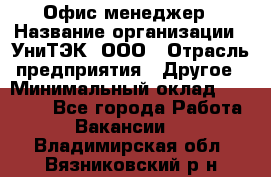 Офис-менеджер › Название организации ­ УниТЭК, ООО › Отрасль предприятия ­ Другое › Минимальный оклад ­ 17 000 - Все города Работа » Вакансии   . Владимирская обл.,Вязниковский р-н